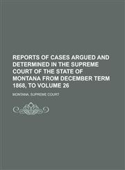Reports of Cases Argued and Determined in the Supreme Court of the State of Montana from December Term 1868, to Volume 26,1234217694,9781234217693