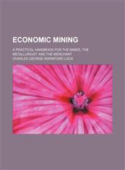 Economic mining; a practical handbook for the miner, the metallurgist and the merchant,1231260041,9781231260043