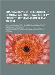 Transactions of the Southern Central Agricultural Society, from Its Organization in 1846 to 1851; With an Introduction, Giving the Origin and Brief Hi,1235661814,9781235661815