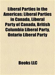 Liberal Parties in the Americas Liberal Parties in Canada, Liberal Party of Canada, British Columbia Liberal Party, Ontario Liberal Party,1158225571,9781158225576