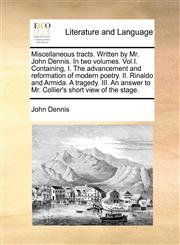 Miscellaneous tracts. Written by Mr. John Dennis. In two volumes. Vol.I. Containing, I. The advancement and reformation of modern poetry. II. Rinaldo and Armida. A tragedy. III. An answer to Mr. Collier's short view of the stage.,1170486517,9781170486511