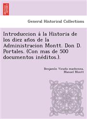 Introduccion á la Historia de los diez años de la Administracion Montt. Don D. Portales. (Con mas de 500 documentos inéditos.).,124902501X,9781249025016