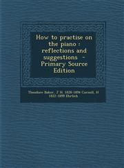 How to Practise on the Piano Reflections and Suggestions - Primary Source Edition,1293499714,9781293499719