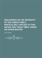Discourses on the Depravity of the Human Family; Particularly Applied to This Nation and These Times. Under His Divine Master,1150944730,9781150944734
