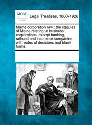 Maine corporation law the statutes of Maine relating to business corporations, except banking, railroad and insurance companies : with notes of decisions and blank forms.,1241007187,9781241007188