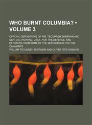 Who Burnt Columbia? (Volume 3); Official Depositions of Wm. Tecumseh Sherman and Gen. O.o. Howard, U.s.a., for the Defence, and Extracts From Some of the Depositions for the Claimants,1151621870,9781151621870