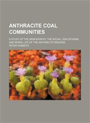 Anthracite coal communities; a study of the demography, the social, educational and moral life of the anthracite regions,1154630404,9781154630404