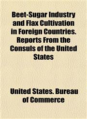 Beet-Sugar Industry and Flax Cultivation in Foreign Countries. Reports From the Consuls of the United States,1152163132,9781152163133