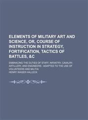 Elements of Military Art and Science, Or, Course of Instruction in Strategy, Fortification, Tactics of Battles, &c; Embracing the Duties of Staff, Infantry, Cavalry, Artillery, and Engineers Adapted to the Use of Volunteers and Militia,1150905123,9781150905124