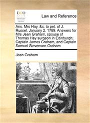 Ans. Mrs Hay, &c. to pet. of J. Russel. January 2. 1789. Answers for Mrs Jean Graham, spouse of Thomas Hay surgeon in Edinburgh; Captain James Graham, and Captain Samuel Stevenson Graham,1171468008,9781171468004
