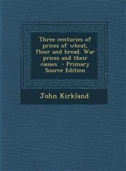 Three Centuries of Prices of Wheat, Flour and Bread. War Prices and Their Causes - Primary Source Edition,1293749710,9781293749715