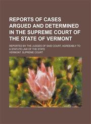 Reports of Cases Argued and Determined in the Supreme Court of the State of Vermont (Volume 72); Reported by the Judges of Said Court, Agreeably to a Statute Law of the State,115024142X,9781150241420
