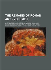 Illustrations of the Remains of Roman Art; In Cirencester, the Site of Antient Corinium Volume 2,1150068884,9781150068881