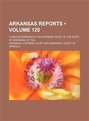 Arkansas Reports (Volume 120); Cases Determined in the Supreme Court of the State of Arkansas, at The,115438828X,9781154388282