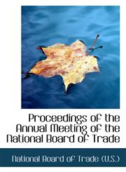 Proceedings of the Annual Meeting of the National Board of Trade,1103668765,9781103668762