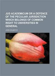 Jus academicum or a defence of the peculiar jurisdiction which belongs of common right to universities in general,1154591727,9781154591729