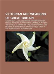 Victorian Age weapons of Great Britain Gatling gun, Lance, Lee-Enfield, Webley Revolver, Enfield revolver, Martini-Henry, Maxim gun,1155794443,9781155794440