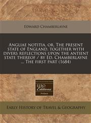 Angliae notitia, or, The present state of England. together with divers reflections upon the antient state thereof / by Ed. Chamberlayne ... The first part (1684),1240851596,9781240851591