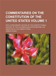 Commentaries on the Constitution of the United States; with a preliminary review of the constitutional history of the colonies and states before the adoption of the Constitution Volume 1,115099603X,9781150996030