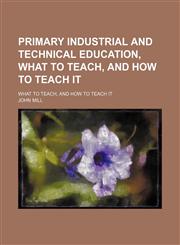 Primary Industrial and Technical Education, What to Teach, and How to Teach It; What to Teach, and How to Teach It,1150016922,9781150016929