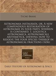 Astronomia instaurata, or, A new compendious restauration of astronomie in four parts wherein is contained, 1. logistica astronomica, astronomicall arithmetick, shewing how to resolve the four species thereof in astronomical fractions (1656),1240851057,9781240851058
