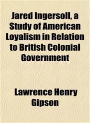 Jared Ingersoll, a Study of American Loyalism in Relation to British Colonial Government,1152661531,9781152661530