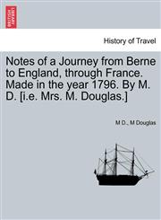 Notes of a Journey from Berne to England, through France. Made in the year 1796. By M. D. [i.e. Mrs. M. Douglas.],1241348456,9781241348458