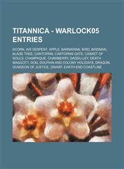Titannica - Warlock05 Entries Acorn, Air Serpent, Apple, Barbarian, Bird, Birdman, Blade Tree, Cantopani, Cantopani Gate, Casket of Souls, Champaque, Chawberry, Daddu-Ley, Death Maggot?, Dog, Dolphin and Colony Holidays, Dragon, Dungeon of Justice, Dwarf,1234716704,9781234716707