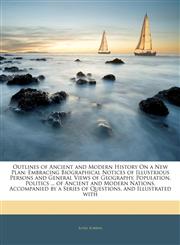 Outlines of Ancient and Modern History On a New Plan Embracing Biographical Notices of Illustrious Persons and General Views of Geography, Population, Politics ... of Ancient and Modern Nations. Accompanied by a Series of Questions, and Illustrated with,1143802721,9781143802720