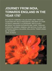 Journey From India, Towards England in the Year 1797; By a Route Commonly Called Over-Land, Through Countries Not Much Frequented, and Many of Them Hitherto Unknown to Europeans, Particularly Between the Rivers Euphrates and Tigris, Through Curdistan, Dia,1151635537,9781151635532