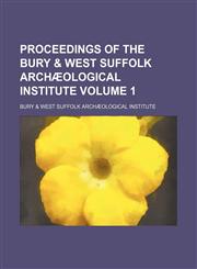 Proceedings of the Bury & West Suffolk Archæological Institute Volume 1,1150117745,9781150117749