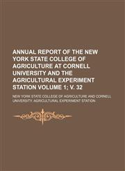 Annual report of the New York State College of Agriculture at Cornell University and the Agricultural Experiment Station Volume 1; v. 32,1130092798,9781130092790