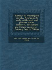 History of Washington County, Nebraska; Its Early Settlement and Present Status, Resources, Advantages and Future Prospects - Primary Source Edition,1293859923,9781293859926