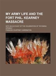 My Army Life and the Fort Phil. Kearney Massacre; With an Account of the Celebration of "Wyoming Opened,",1150927054,9781150927058