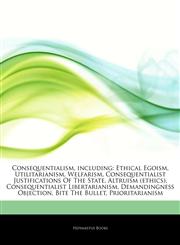 Articles On Consequentialism, including Ethical Egoism, Utilitarianism, Welfarism, Consequentialist Justifications Of The State, Altruism (ethics), Consequentialist Libertarianism, Demandingness Objection, Bite The Bullet, Prioritarianism,1243373822,9781243373823