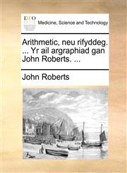 Arithmetic, neu rifyddeg. ... Yr ail argraphiad gan John Roberts. ...,1140910434,9781140910435