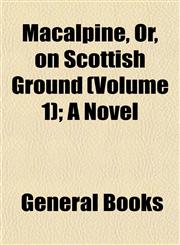 Macalpine, Or, on Scottish Ground (Volume 1); A Novel,1153014386,9781153014380