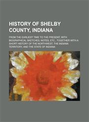 History of Shelby County, Indiana; From the Earliest Time to the Present, with Biographical Sketches, Notes, Etc., Together with a Short History of th,1234086980,9781234086985