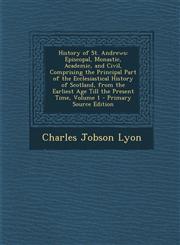 History of St. Andrews Episcopal, Monastic, Academic, and Civil, Comprising the Principal Part of the Ecclesiastical History of Scotland, Fro,1289477760,9781289477769