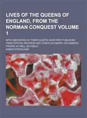 Lives of the Queens of England, from the Norman Conquest; With Anecdotes of Their Courts, Now First Published from Official Records and Other Authenti,1230266577,9781230266572