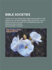 Bible Societies; A Sketch of the Origin and Some Particulars of the History of the Most Eminent Bible Societies With a More Detailed Account of the A,1231331364,9781231331361