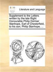 Supplement to the Letters written by the late Right Honourable Philip Dormer Stanhope, Earl of Chesterfield, to his son, Philip Stanhope, ...,1170843468,9781170843468