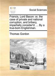 Francis, Lord Bacon or, the case of private and national corruption, and bribery, impartially consider'd. ... By a true-born Englishman.,1171483139,9781171483137