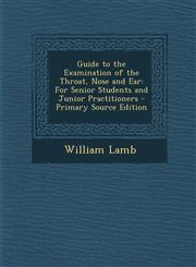 Guide to the Examination of the Throat, Nose and Ear For Senior Students and Junior Practitioners - Primary Source Edition,129360707X,9781293607077