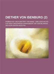 Diether Von Isenburg; Erzbischof Und Kurfurst Von Mainz Eine Geschichte Aus Dem Funfzehnten Jahrhundert. Mit Dem Bildnisse Des Kurfursten Adolphs (2,123463967X,9781234639679
