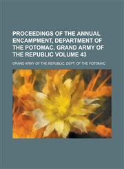 Proceedings of the  annual encampment, Department of the Potomac, Grand Army of the Republic Volume 43,1236926048,9781236926043