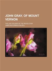 John Gray, of Mount Vernon; The Last Soldier of the Revolution,1151722731,9781151722737
