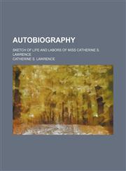 Autobiography; sketch of life and labors of Miss Catherine S. Lawrence,1459037596,9781459037595