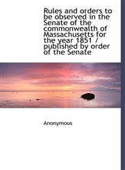 Rules and orders to be observed in the Senate of the commonwealth of Massachusetts for the year 1851,1115615866,9781115615860