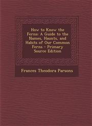 How to Know the Ferns A Guide to the Names, Haunts, and Habits of Our Common Ferns - Primary Source Edition,129553147X,9781295531479